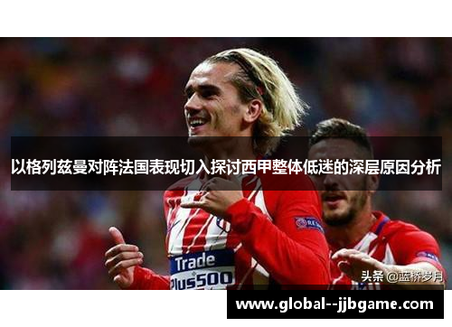 以格列兹曼对阵法国表现切入探讨西甲整体低迷的深层原因分析