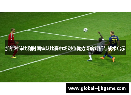加维对阵比利时国家队比赛中场对位优势深度解析与战术启示 加维对阵比利时国家队比赛中场对位优势深度解析与战术启示
