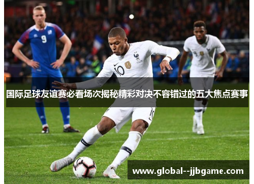 国际足球友谊赛必看场次揭秘精彩对决不容错过的五大焦点赛事 国际足球友谊赛必看场次揭秘精彩对决不容错过的五大焦点赛事