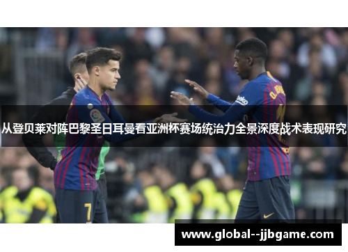 从登贝莱对阵巴黎圣日耳曼看亚洲杯赛场统治力全景深度战术表现研究
