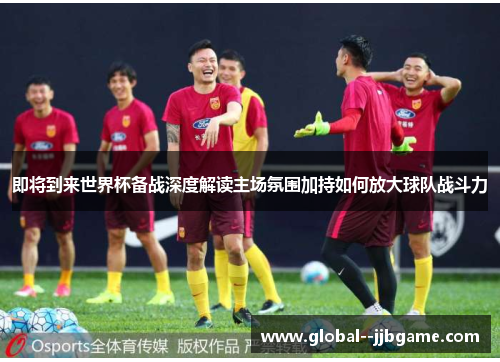 即将到来世界杯备战深度解读主场氛围加持如何放大球队战斗力 即将到来世界杯备战深度解读主场氛围加持如何放大球队战斗力