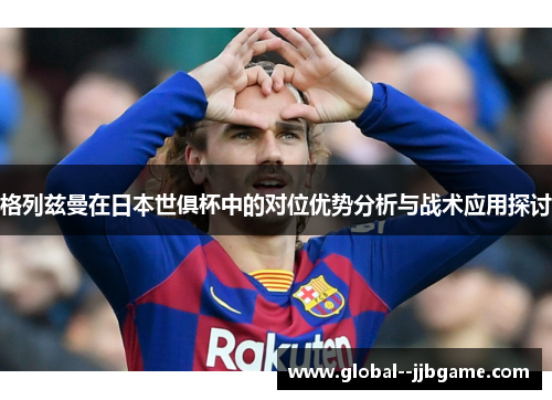 格列兹曼在日本世俱杯中的对位优势分析与战术应用探讨