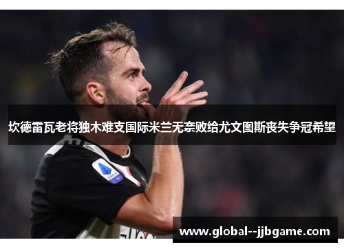 坎德雷瓦老将独木难支国际米兰无奈败给尤文图斯丧失争冠希望 坎德雷瓦老将独木难支国际米兰无奈败给尤文图斯丧失争冠希望