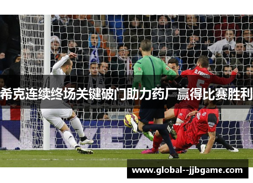 希克连续终场关键破门助力药厂赢得比赛胜利 希克连续终场关键破门助力药厂赢得比赛胜利