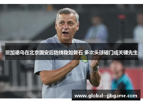 恩加德乌在北京国安后防线稳如磐石 多次头球破门成关键先生 恩加德乌在北京国安后防线稳如磐石 多次头球破门成关键先生
