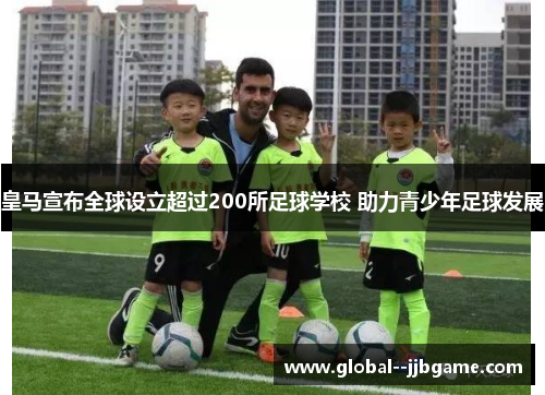 皇马宣布全球设立超过200所足球学校 助力青少年足球发展