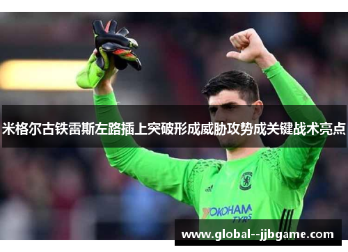 米格尔古铁雷斯左路插上突破形成威胁攻势成关键战术亮点 米格尔古铁雷斯左路插上突破形成威胁攻势成关键战术亮点