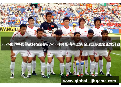 2026世界杯揭幕战将在洛杉矶SoFi体育场精彩上演 全球足球盛宴正式开启