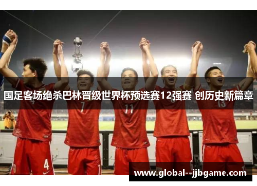 国足客场绝杀巴林晋级世界杯预选赛12强赛 创历史新篇章 国足客场绝杀巴林晋级世界杯预选赛12强赛 创历史新篇章