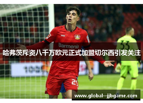 哈弗茨斥资八千万欧元正式加盟切尔西引发关注 哈弗茨斥资八千万欧元正式加盟切尔西引发关注