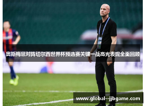 奥斯梅恩对阵切尔西世界杯预选赛关键一战高光表现全面回顾 奥斯梅恩对阵切尔西世界杯预选赛关键一战高光表现全面回顾