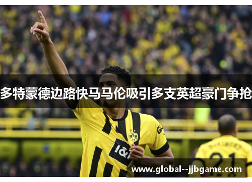 多特蒙德边路快马马伦吸引多支英超豪门争抢 多特蒙德边路快马马伦吸引多支英超豪门争抢