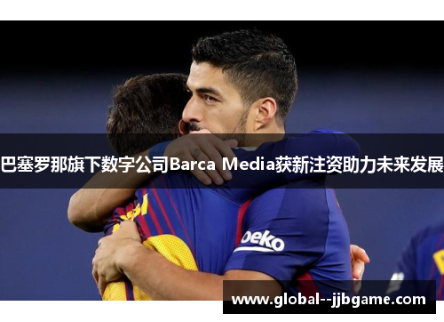 巴塞罗那旗下数字公司Barca Media获新注资助力未来发展
