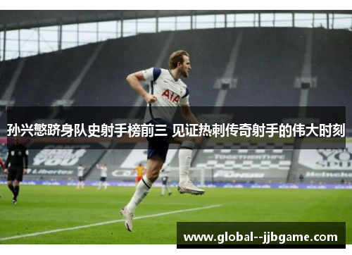 孙兴慜跻身队史射手榜前三 见证热刺传奇射手的伟大时刻 孙兴慜跻身队史射手榜前三 见证热刺传奇射手的伟大时刻