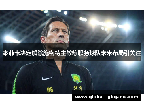 本菲卡决定解除施密特主教练职务球队未来布局引关注