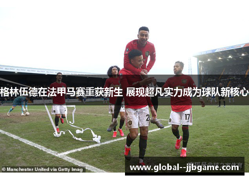 格林伍德在法甲马赛重获新生 展现超凡实力成为球队新核心