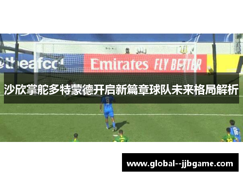 沙欣掌舵多特蒙德开启新篇章球队未来格局解析