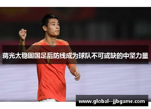 蒋光太稳固国足后防线成为球队不可或缺的中坚力量