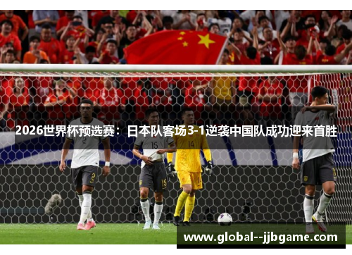 2026世界杯预选赛：日本队客场3-1逆袭中国队成功迎来首胜
