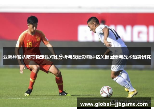 亚洲杯各队防守稳定性对比分析与战绩影响评估关键因素与战术趋势研究 亚洲杯各队防守稳定性对比分析与战绩影响评估关键因素与战术趋势研究