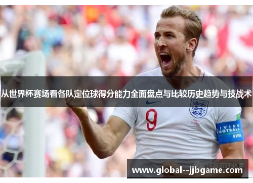 从世界杯赛场看各队定位球得分能力全面盘点与比较历史趋势与技战术