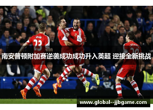 南安普顿附加赛逆袭成功成功升入英超 迎接全新挑战 南安普顿附加赛逆袭成功成功升入英超 迎接全新挑战