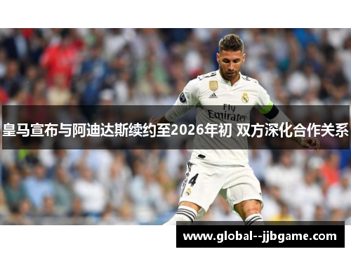 皇马宣布与阿迪达斯续约至2026年初 双方深化合作关系 皇马宣布与阿迪达斯续约至2026年初 双方深化合作关系