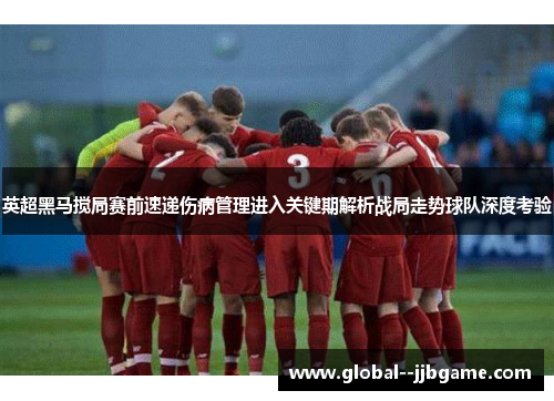 英超黑马搅局赛前速递伤病管理进入关键期解析战局走势球队深度考验 英超黑马搅局赛前速递伤病管理进入关键期解析战局走势球队深度考验