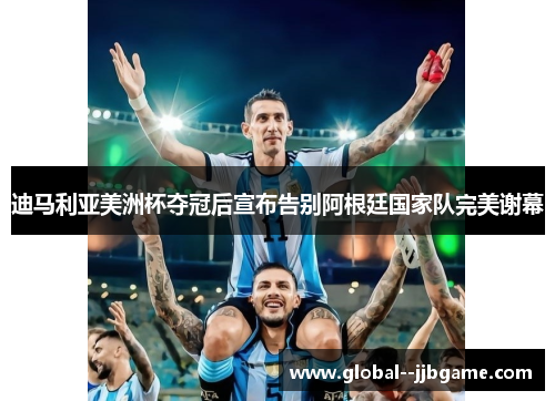 迪马利亚美洲杯夺冠后宣布告别阿根廷国家队完美谢幕 迪马利亚美洲杯夺冠后宣布告别阿根廷国家队完美谢幕