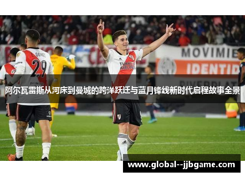 阿尔瓦雷斯从河床到曼城的跨洋跃迁与蓝月锋线新时代启程故事全景