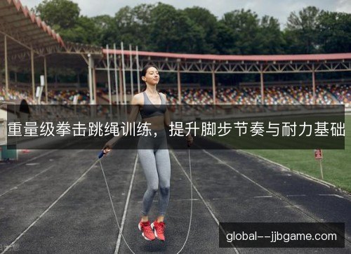 重量级拳击跳绳训练，提升脚步节奏与耐力基础